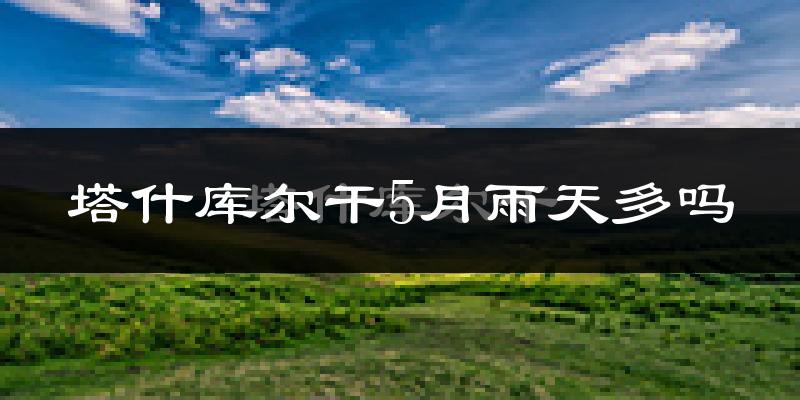 塔什库尔干5月雨天多吗?