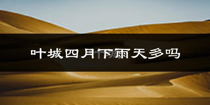 叶城四月下雨天多吗?叶城4月份降雨量多少?