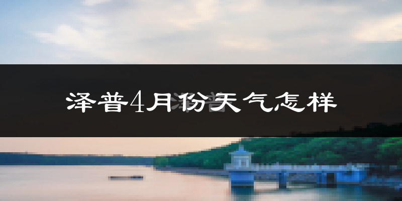 泽普县4月份天气如何?冷热情况怎么样?