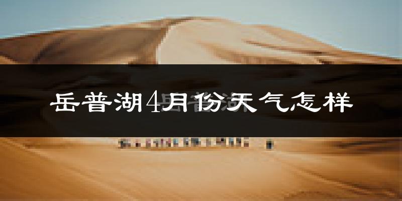 岳普湖县4月份天气如何?很热吗?