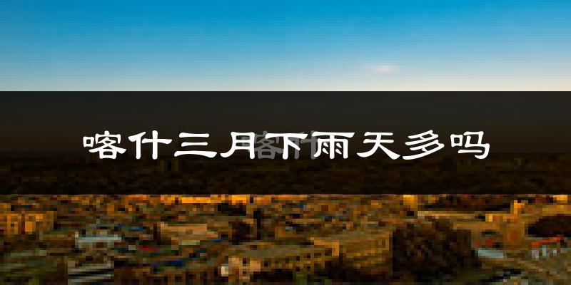喀什三月下雨天多吗?喀什3月份降雨量多少?