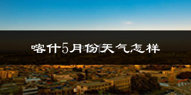 喀什5月份天气如何?很热吗?