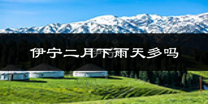 伊宁二月下雨天多吗?伊宁2月份降雨量多少?