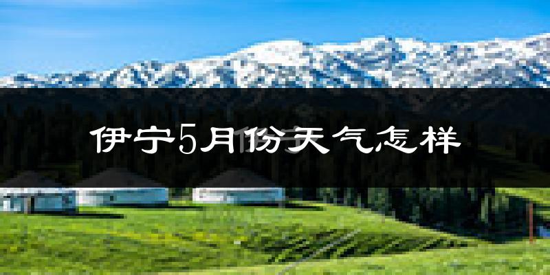 伊宁市5月份天气如何?很热吗?