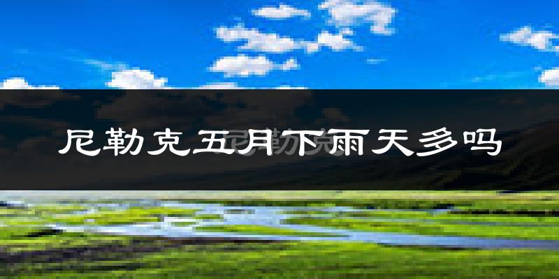 尼勒克五月下雨天多吗?尼勒克5月份降雨量多少?