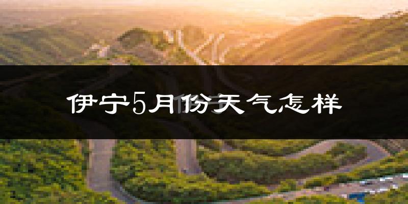 伊宁县5月份天气如何?很热吗?