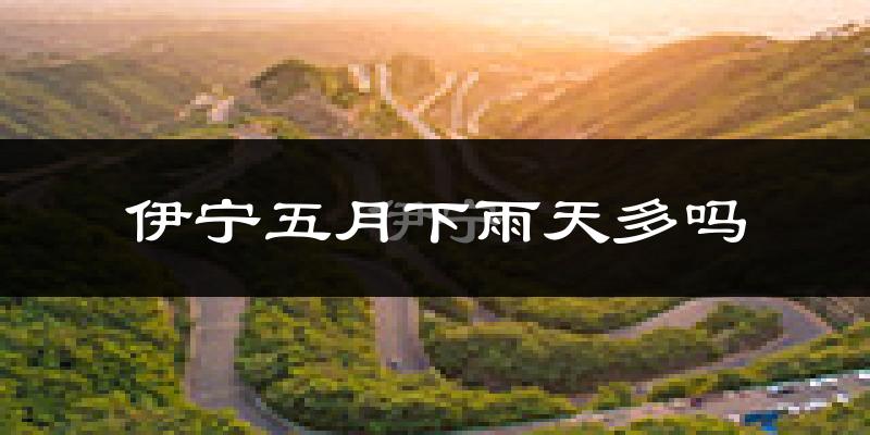 伊宁五月下雨天多吗?伊宁5月份降雨量多少?