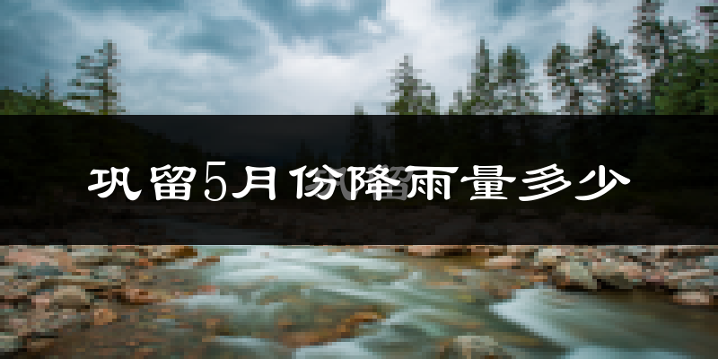 巩留5月份降雨量多少?巩留五月下雨多吗?