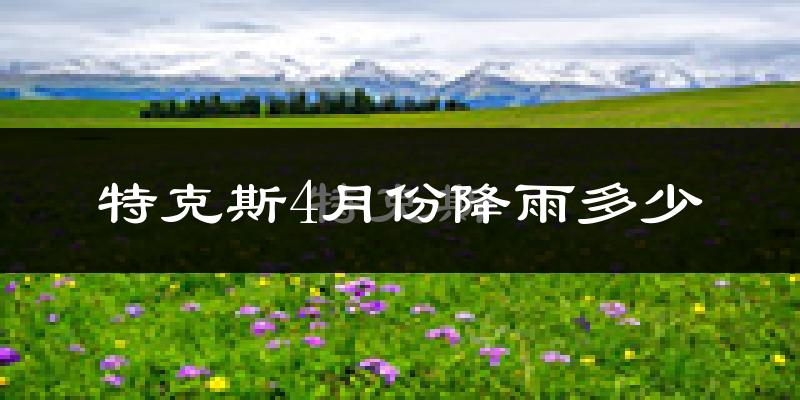特克斯4月份降雨多少?