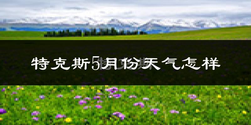 新疆特克斯县5月份天气如何?很热吗?