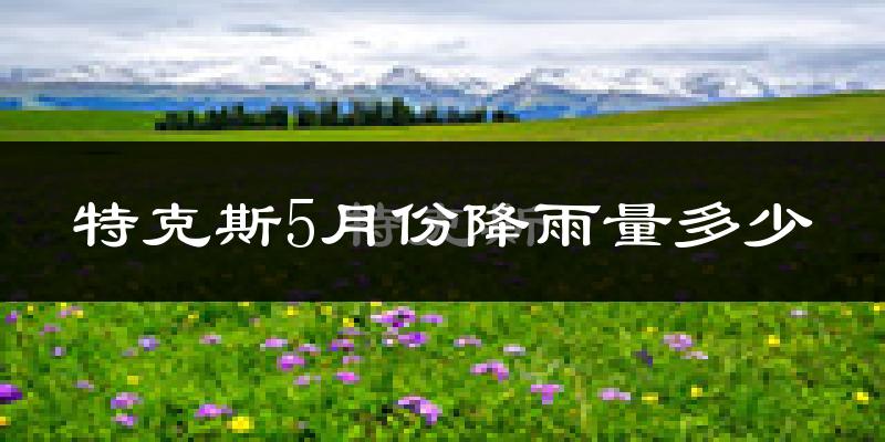 特克斯5月份降雨量多少?特克斯五月下雨多吗?