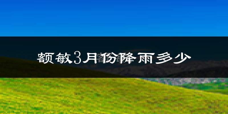 额敏3月份降雨多少?