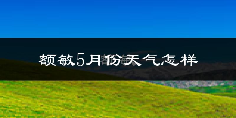 额敏县5月份天气如何?很热吗?