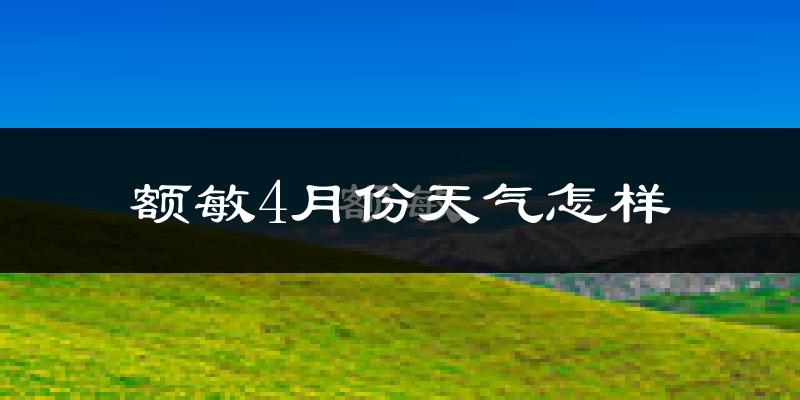额敏县4月份天气如何?冷热情况分析