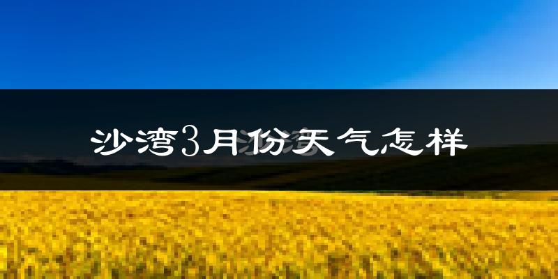 沙湾县3月份天气如何?天气冷吗?