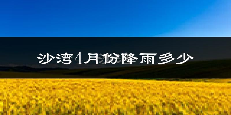 沙湾4月份降雨多少?