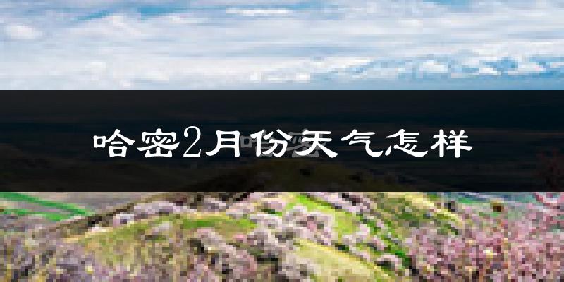 哈密市2月份天气如何?很冷吗?