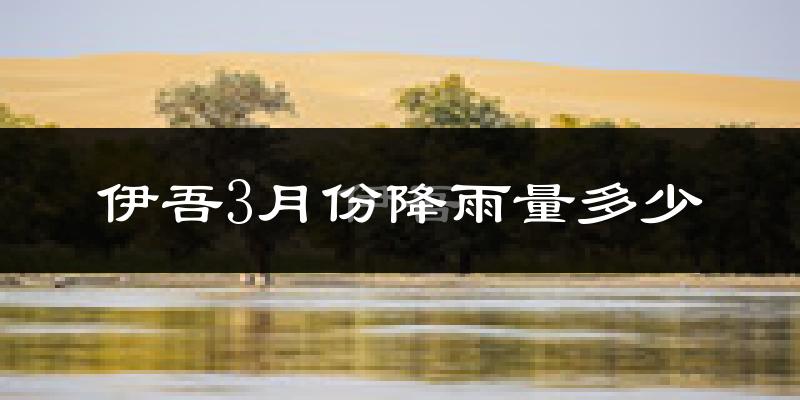 伊吾3月份降雨量多少?伊吾三月下雨多吗?