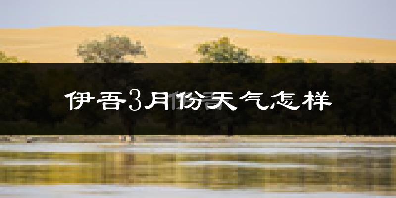 伊吾县3月份天气如何?很冷吗?