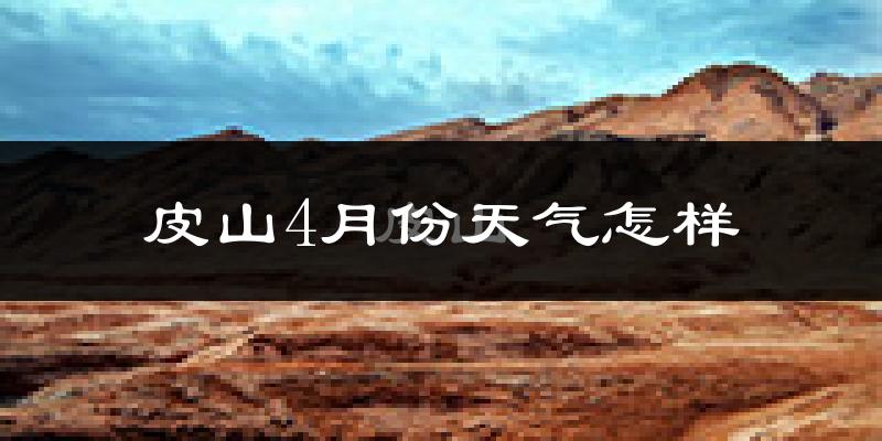 皮山县4月份天气如何?冷热情况怎么样?