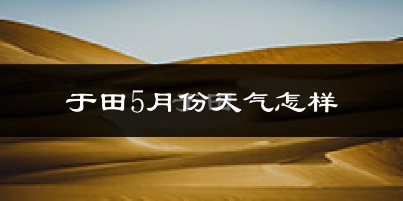 于田县5月份天气如何?很热吗?