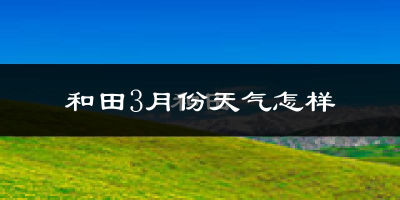 和田县3月份天气如何?天气冷热情况分析