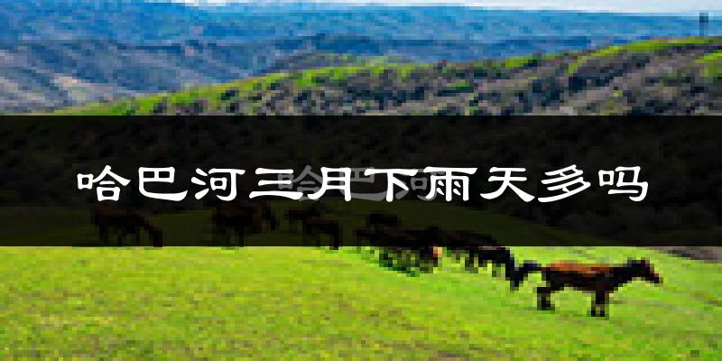 哈巴河三月下雨天多吗?哈巴河3月份降雨量多少?
