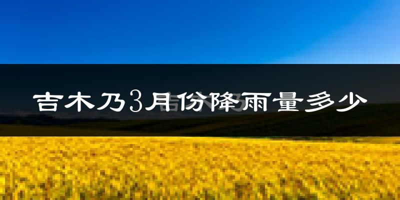 吉木乃3月份降雨量多少?吉木乃三月下雨多吗?