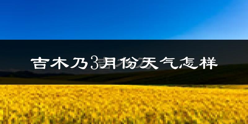 吉木乃县3月份天气如何?很冷吗?