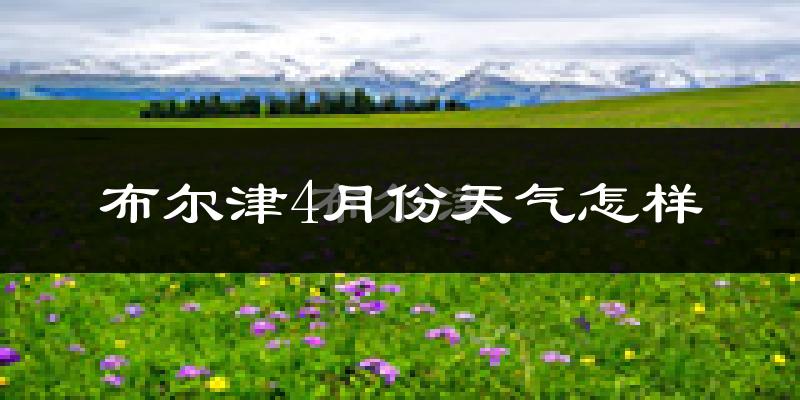 布尔津县4月份天气如何?天气冷热情况分析