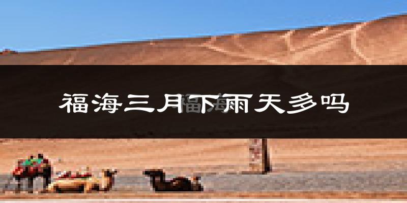 福海三月下雨天多吗?福海3月份降雨量多少?