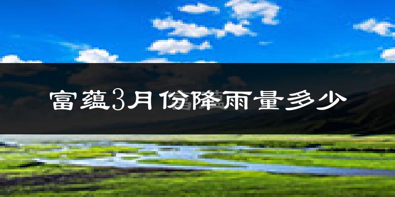 富蕴3月份降雨量多少?富蕴三月下雨多吗?