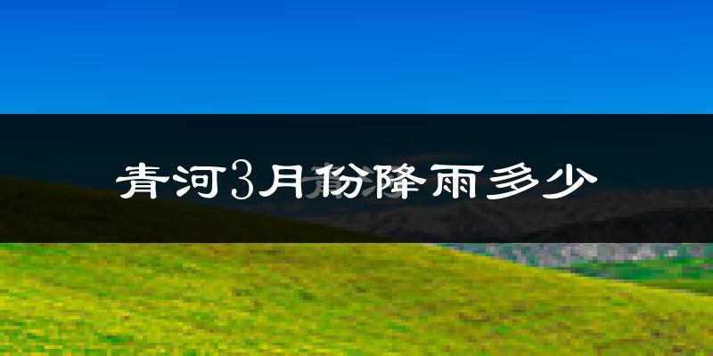 青河3月份降雨多少?