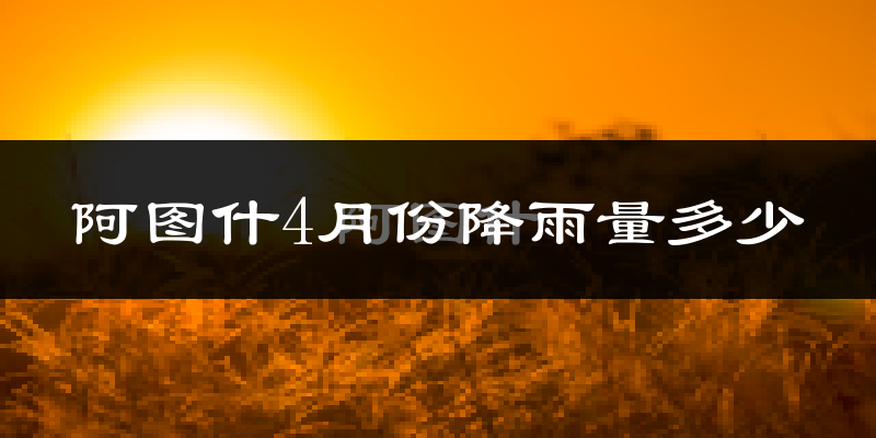 阿图什4月份降雨量多少?阿图什四月下雨多吗?