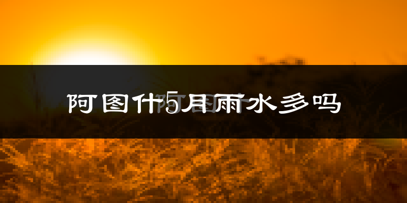 阿图什5月雨水多吗?