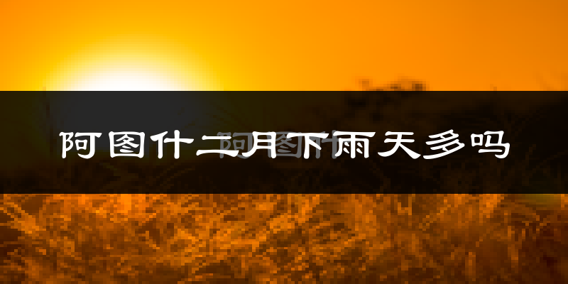 阿图什二月下雨天多吗?阿图什2月份降雨量多少?