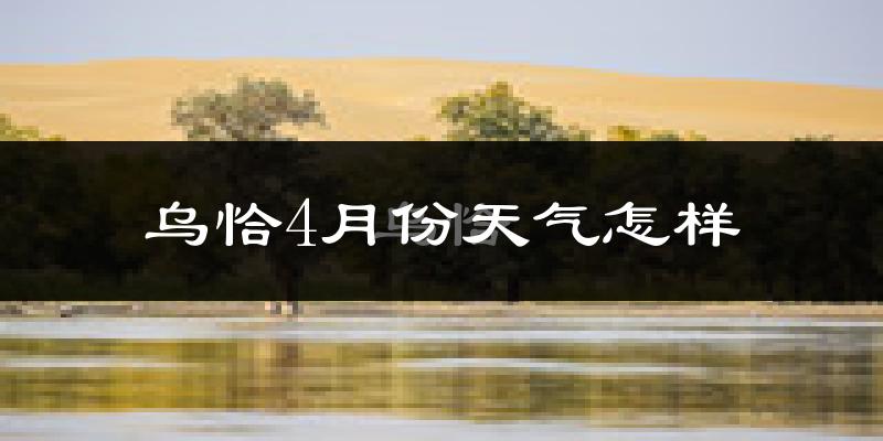 乌恰县4月份天气如何?冷吗?