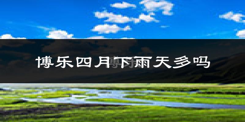 博乐四月下雨天多吗?博乐4月份降雨量多少?