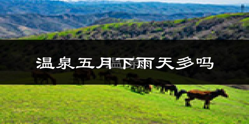 温泉五月下雨天多吗?温泉5月份降雨量多少?