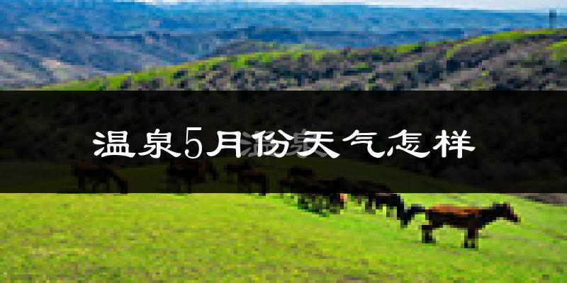 温泉县5月份天气如何?冷热情况分析