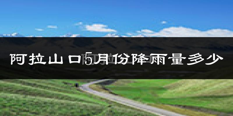 阿拉山口5月份降雨量多少?阿拉山口五月下雨多吗?