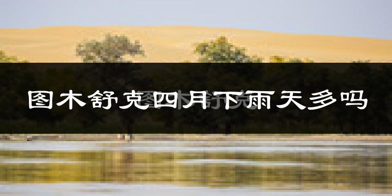 图木舒克四月下雨天多吗?图木舒克4月份降雨量多少?