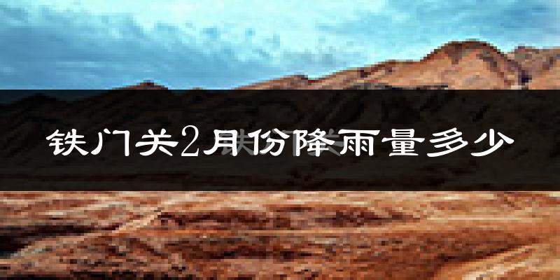 铁门关2月份降雨量多少?铁门关二月下雨多吗?
