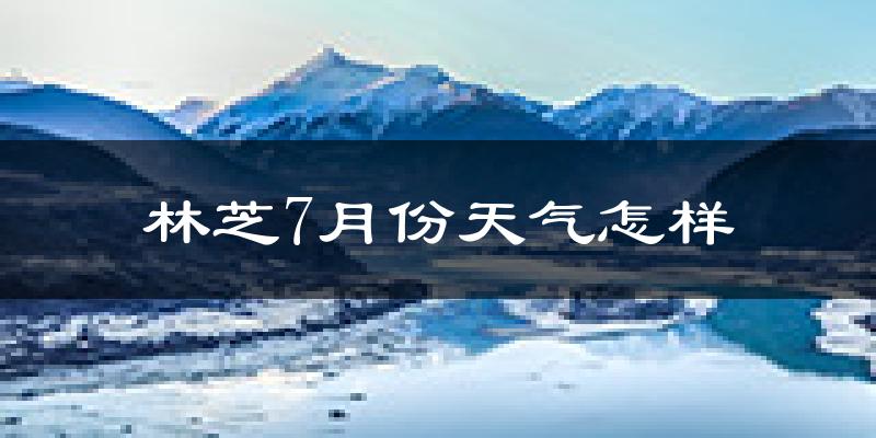 林芝市7月份天气如何?很热吗?