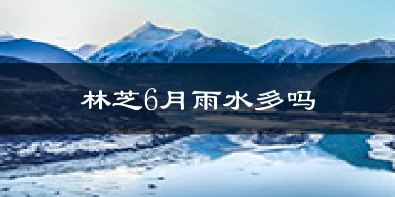 林芝6月雨水多吗?