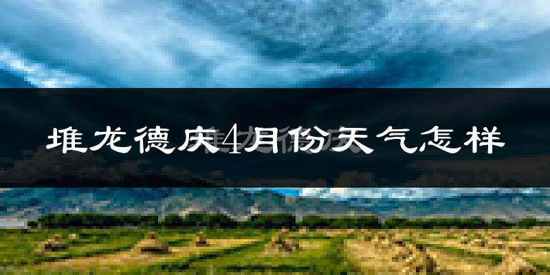 堆龙德庆4月份天气怎样?堆龙德庆四月冷不冷?