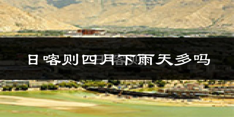 日喀则四月下雨天多吗?日喀则4月份降雨量多少?