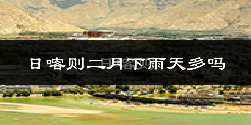 日喀则二月下雨天多吗?日喀则2月份降雨量多少?