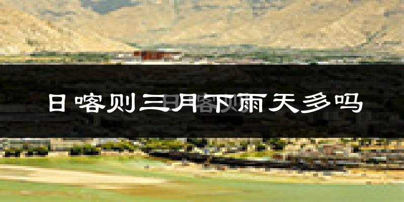 日喀则三月下雨天多吗?日喀则3月份降雨量多少?