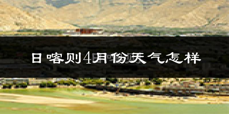 日喀则市4月份天气如何?很冷吗?